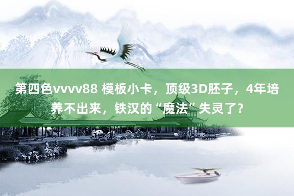 第四色vvvv88 模板小卡，顶级3D胚子，4年培养不出来，铁汉的“魔法”失灵了？