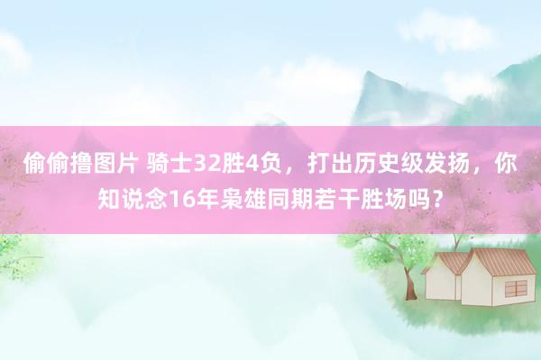 偷偷撸图片 骑士32胜4负，打出历史级发扬，你知说念16年枭雄同期若干胜场吗？
