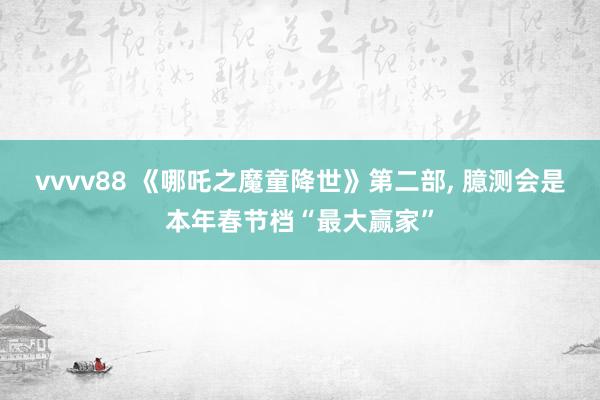 vvvv88 《哪吒之魔童降世》第二部, 臆测会是本年春节档“最大赢家”