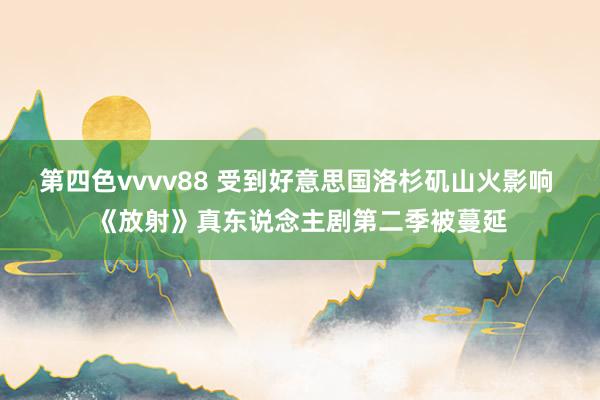 第四色vvvv88 受到好意思国洛杉矶山火影响 《放射》真东说念主剧第二季被蔓延