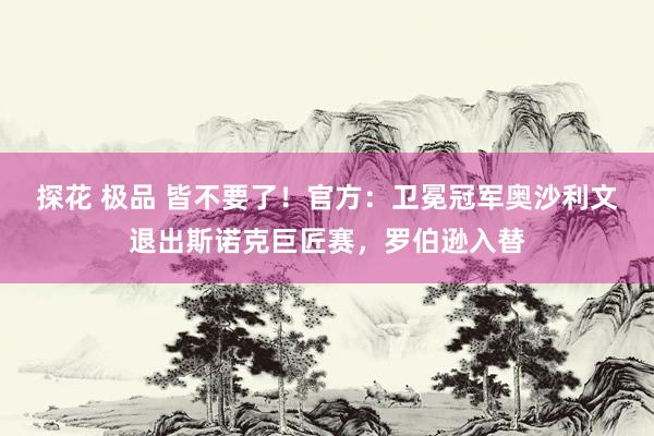 探花 极品 皆不要了！官方：卫冕冠军奥沙利文退出斯诺克巨匠赛，罗伯逊入替