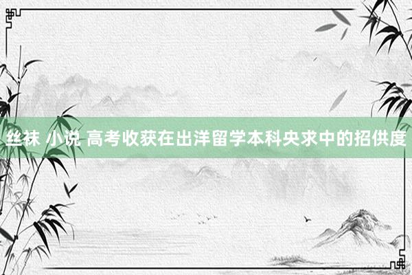 丝袜 小说 高考收获在出洋留学本科央求中的招供度