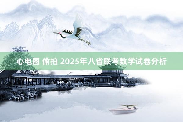 心电图 偷拍 2025年八省联考数学试卷分析