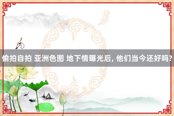 偷拍自拍 亚洲色图 地下情曝光后, 他们当今还好吗?