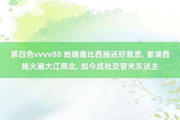 第四色vvvv88 她确凿比西施还好意思, 曾演西施火遍大江南北, 如今成社交官夫东谈主