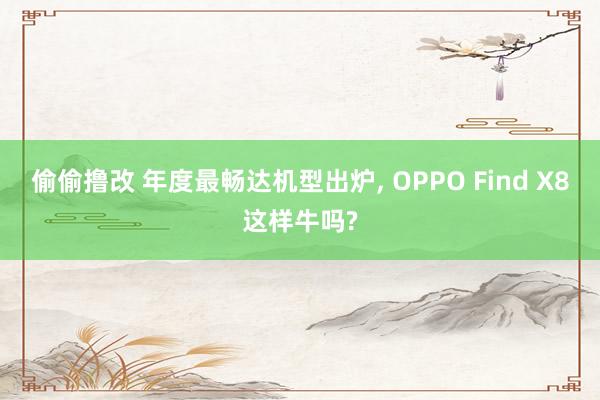 偷偷撸改 年度最畅达机型出炉, OPPO Find X8这样牛吗?