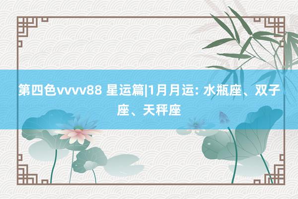 第四色vvvv88 星运篇|1月月运: 水瓶座、双子座、天秤座