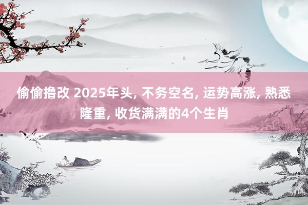偷偷撸改 2025年头, 不务空名, 运势高涨, 熟悉隆重, 收货满满的4个生肖