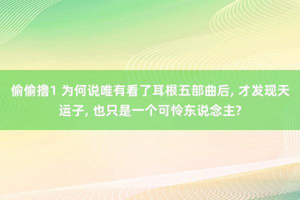 偷偷撸1 为何说唯有看了耳根五部曲后, 才发现天运子, 也只是一个可怜东说念主?