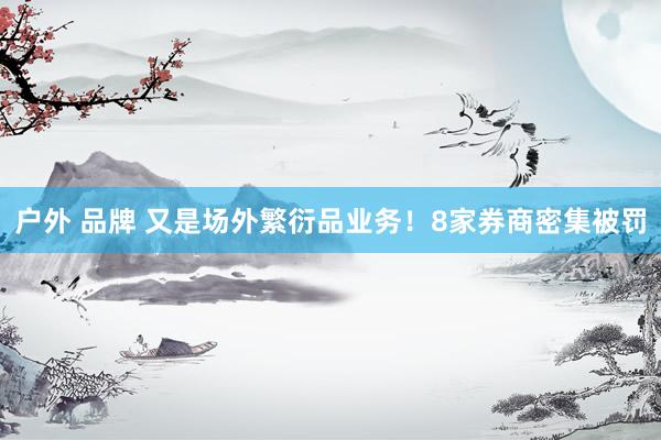户外 品牌 又是场外繁衍品业务！8家券商密集被罚