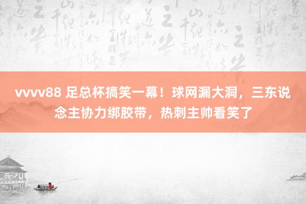 vvvv88 足总杯搞笑一幕！球网漏大洞，三东说念主协力绑胶带，热刺主帅看笑了