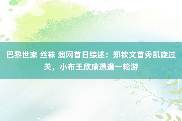 巴黎世家 丝袜 澳网首日综述：郑钦文首秀凯旋过关，小布王欣瑜遭逢一轮游
