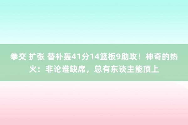 拳交 扩张 替补轰41分14篮板9助攻！神奇的热火：非论谁缺席，总有东谈主能顶上