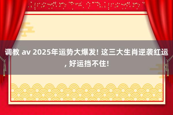 调教 av 2025年运势大爆发! 这三大生肖逆袭红运, 好运挡不住!