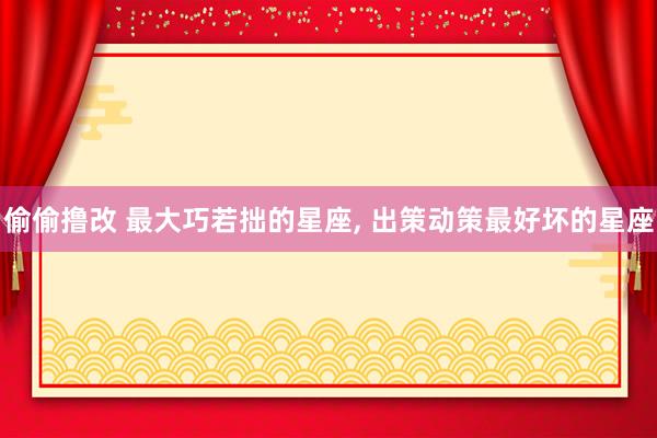 偷偷撸改 最大巧若拙的星座, 出策动策最好坏的星座