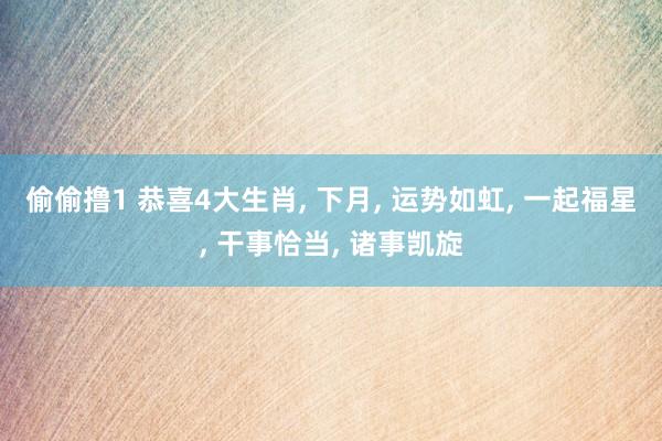 偷偷撸1 恭喜4大生肖, 下月, 运势如虹, 一起福星, 干事恰当, 诸事凯旋