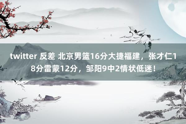 twitter 反差 北京男篮16分大捷福建，张才仁18分雷蒙12分，邹阳9中2情状低迷！