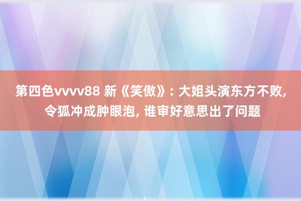 第四色vvvv88 新《笑傲》: 大姐头演东方不败, 令狐冲成肿眼泡, 谁审好意思出了问题
