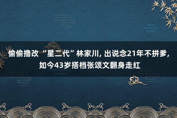偷偷撸改 “星二代”林家川, 出说念21年不拼爹, 如今43岁搭档张颂文翻身走红