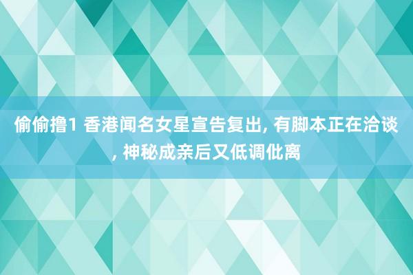 偷偷撸1 香港闻名女星宣告复出, 有脚本正在洽谈, 神秘成亲后又低调仳离