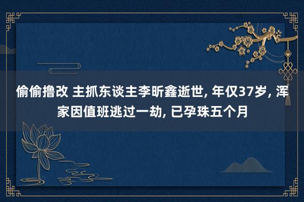 偷偷撸改 主抓东谈主李昕鑫逝世, 年仅37岁, 浑家因值班逃过一劫, 已孕珠五个月