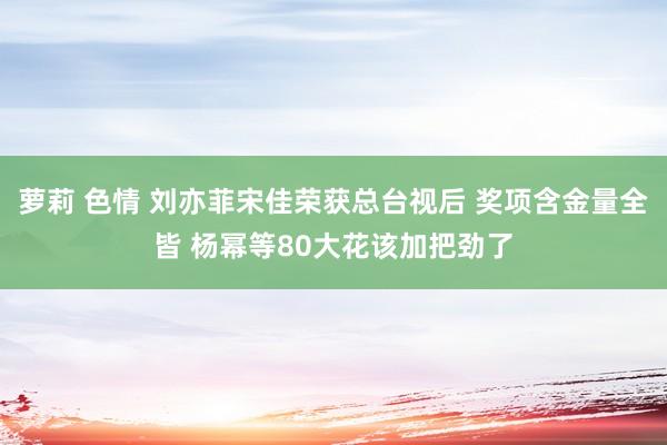 萝莉 色情 刘亦菲宋佳荣获总台视后 奖项含金量全皆 杨幂等80大花该加把劲了