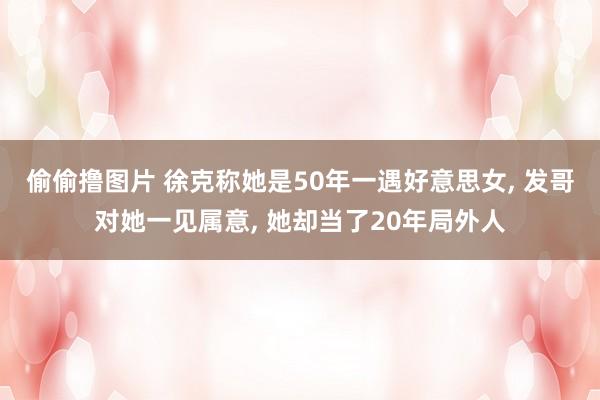 偷偷撸图片 徐克称她是50年一遇好意思女, 发哥对她一见属意, 她却当了20年局外人