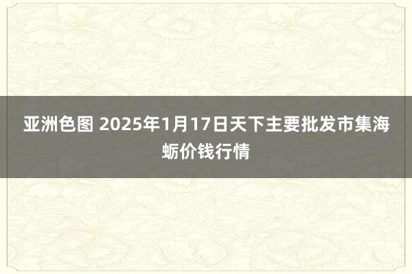 亚洲色图 2025年1月17日天下主要批发市集海蛎价钱行情