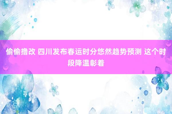 偷偷撸改 四川发布春运时分悠然趋势预测 这个时段降温彰着
