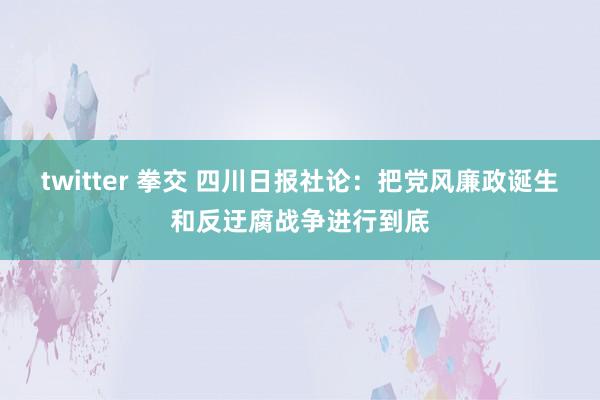 twitter 拳交 四川日报社论：把党风廉政诞生和反迂腐战争进行到底