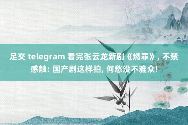 足交 telegram 看完张云龙新剧《燃罪》, 不禁感触: 国产剧这样拍, 何愁没不雅众!