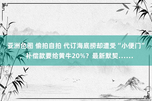 亚洲色图 偷拍自拍 代订海底捞却遭受“小便门”，补偿款要给黄牛20%？最新默契……
