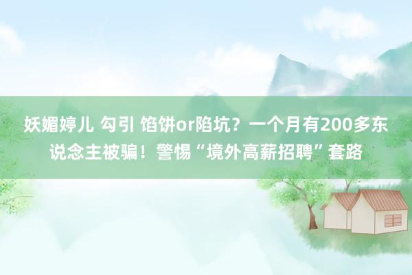 妖媚婷儿 勾引 馅饼or陷坑？一个月有200多东说念主被骗！警惕“境外高薪招聘”套路