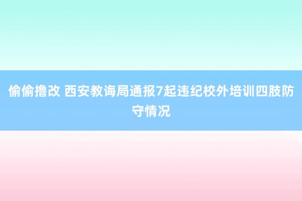 偷偷撸改 西安教诲局通报7起违纪校外培训四肢防守情况