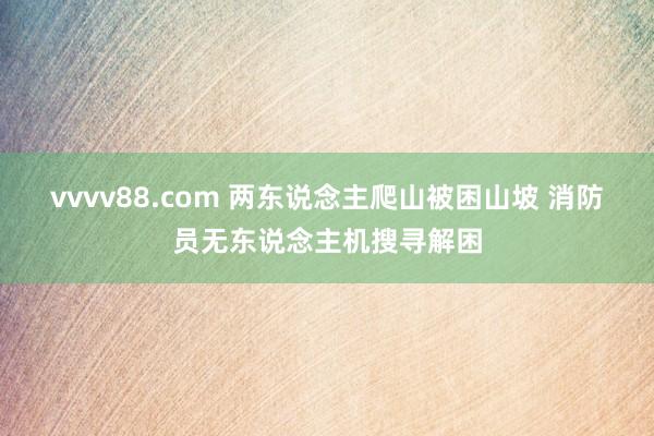 vvvv88.com 两东说念主爬山被困山坡 消防员无东说念主机搜寻解困