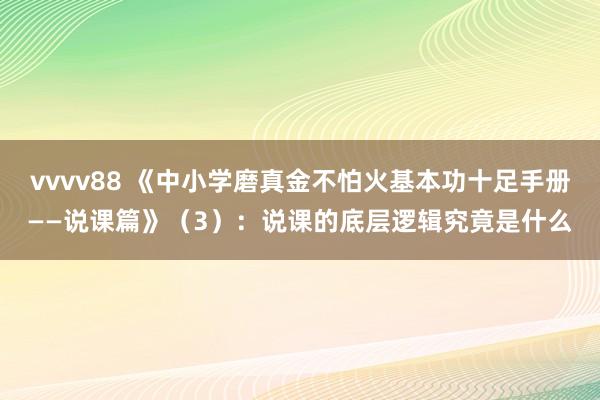 vvvv88 《中小学磨真金不怕火基本功十足手册——说课篇》（3）：说课的底层逻辑究竟是什么