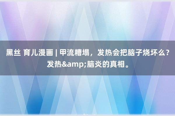 黑丝 育儿漫画 | 甲流糟塌，发热会把脑子烧坏么？发热&脑炎的真相。