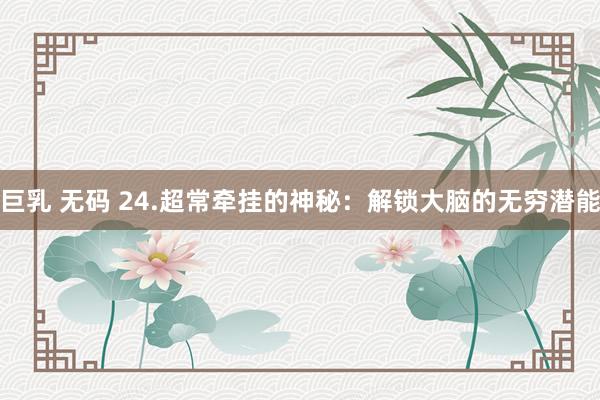巨乳 无码 24.超常牵挂的神秘：解锁大脑的无穷潜能