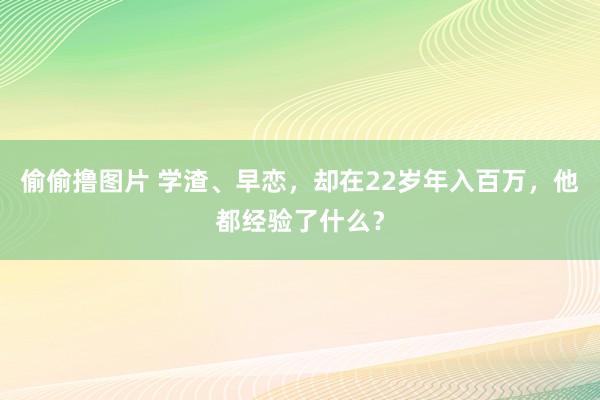 偷偷撸图片 学渣、早恋，却在22岁年入百万，他都经验了什么？