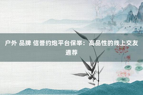 户外 品牌 信誉约炮平台保举：高品性的线上交友遴荐