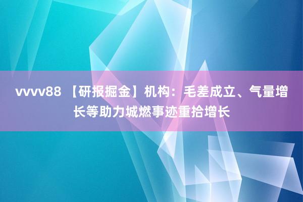 vvvv88 【研报掘金】机构：毛差成立、气量增长等助力城燃事迹重拾增长