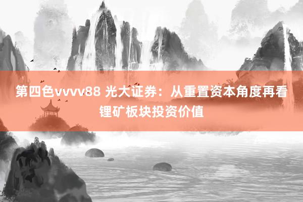 第四色vvvv88 光大证券：从重置资本角度再看锂矿板块投资价值