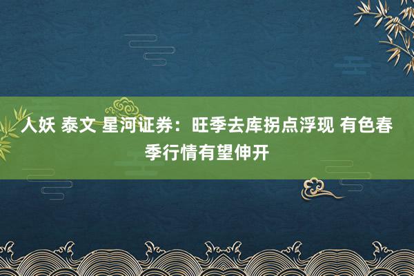 人妖 泰文 星河证券：旺季去库拐点浮现 有色春季行情有望伸开