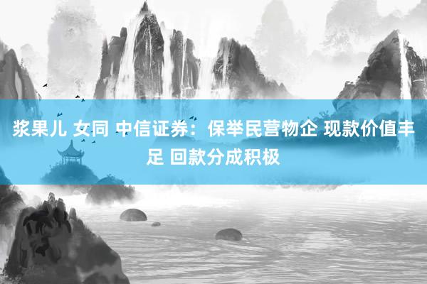 浆果儿 女同 中信证券：保举民营物企 现款价值丰足 回款分成积极