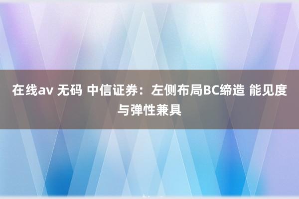 在线av 无码 中信证券：左侧布局BC缔造 能见度与弹性兼具