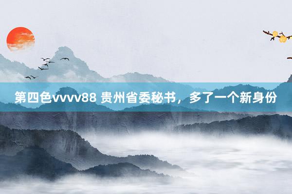 第四色vvvv88 贵州省委秘书，多了一个新身份