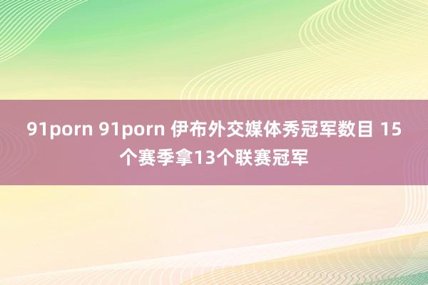 91porn 91porn 伊布外交媒体秀冠军数目 15个赛季拿13个联赛冠军