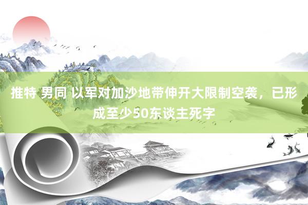 推特 男同 以军对加沙地带伸开大限制空袭，已形成至少50东谈主死字