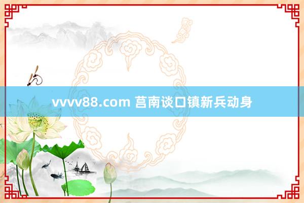 vvvv88.com 莒南谈口镇新兵动身