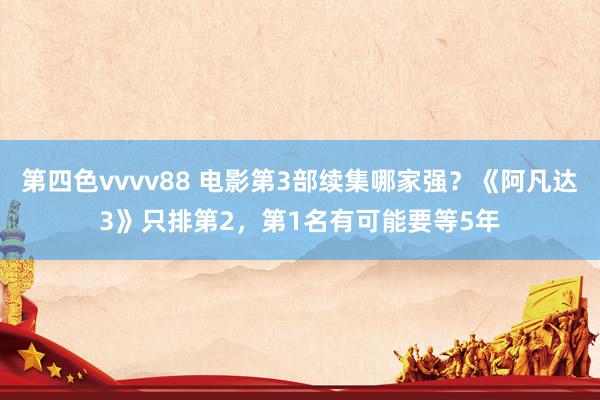 第四色vvvv88 电影第3部续集哪家强？《阿凡达3》只排第2，第1名有可能要等5年